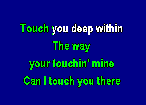 Touch you deep within
The way
yourtouchin' mine

Can ltouch you there