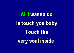 All I wanna do

is touch you baby

Touchthe
very soul inside