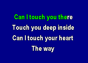 Can Itouch you there

Touch you deep inside

Can Itouch your heart
The way
