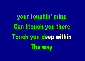 yourtouchin' mine
Can Itouch you there

Touch you deep within

The way