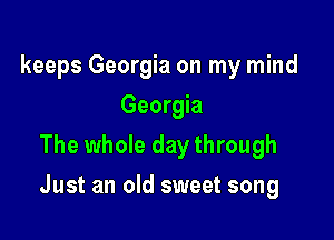 keeps Georgia on my mind
Georgia
The whole day through

Just an old sweet song