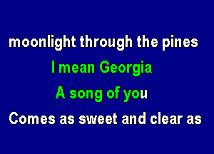 moonlight through the pines
I mean Georgia

A song of you

Comes as sweet and clear as