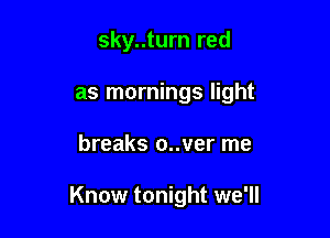 sky..turn red
as mornings light

breaks o..ver me

Know tonight we'll