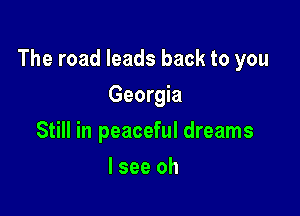 The road leads back to you

Georgia
Still in peaceful dreams
I see oh