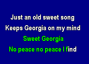 Just an old sweet song
Keeps Georgia on my mind

Sweet Georgia

No peace no peace I find