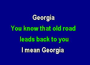 Georgia
You knowthat old road

leads back to you

lmean Georgia