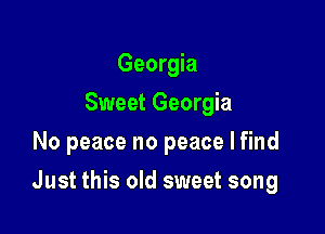 Georgia
Sweet Georgia
No peace no peace I find

Just this old sweet song