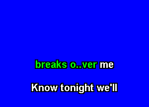 breaks o..ver me

Know tonight we'll