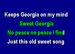 Keeps Georgia on my mind
Sweet Georgia
No peace no peace I find

Just this old sweet song