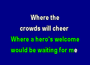 Where the
crowds will ch
Where a hero's welcome

would be waiting for me