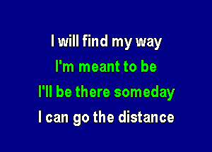 I will find my way
I'm meant to be

I'll be there someday

I can go the distance