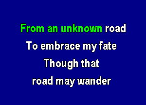 From an unknown road

To embrace my fate

Though that
road may wander