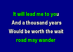 It will lead me to you

And a thousand years

Would be worth the wait
road may wander