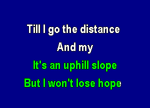 Till I go the distance
And my
It's an uphill slope

But I won't lose hope