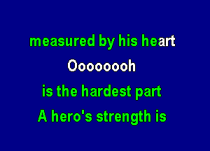 measured by his heart
Oooooooh
is the hardest part

A hero's strength is