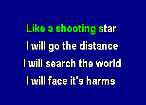 Like a shooting star

Iwill go the distance
I will search the world
I will face it's harms
