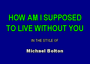 HOW AM ISUPPOSED
TO LIVE WITHOUT YOU

IN THE STYLE 0F

Michael Bolton