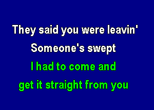 They said you were Ieavin'
Someone's swept
lhad to come and

get it straight from you