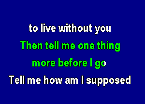 to live without you
Then tell me one thing
more before I go

Tell me how am I supposed