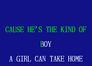 CAUSE HES THE KIND OF
BOY
A GIRL CAN TAKE HOME