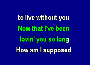 to live without you
Now that I've been
lovin' you so long

How am I supposed