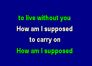 to live without you

How am I supposed
to carry on

How am I supposed