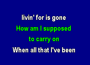 Iivin' for is gone

How am I supposed

to carry on
When all that I've been