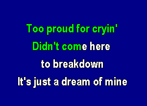 Too proud for cryin'

Didn't come here
to breakdown
It's just a dream of mine