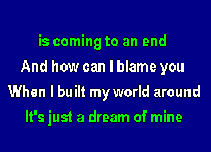 is coming to an end

And how can I blame you

When I built my world around
It's just a dream of mine