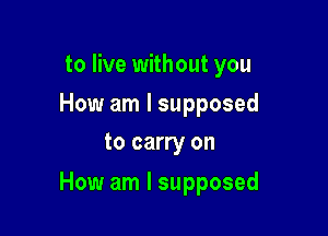 to live without you

How am I supposed
to carry on

How am I supposed