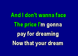 And I don't wanna face
The price I'm gonna

pay for dreaming

Now that your dream