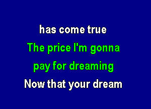 has come true

The price I'm gonna

pay for dreaming
Now that your dream