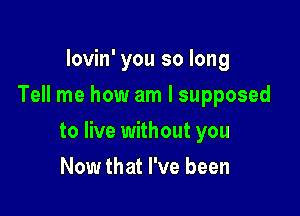 lovin' you so long
Tell me how am I supposed

to live without you

Now that I've been