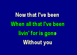 Now that I've been
When all that I've been

livin' for is gone

Without you