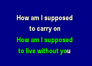 How am I supposed
to carry on

How am I supposed

to live without you