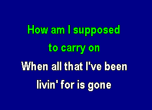 How am I supposed
to carry on

When all that I've been

livin' for is gone