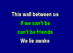 This wall between us
if we can't be
can't be friends

We lie awake