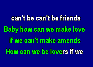 can't be can't be friends
Baby how can we make love

if we can't make amends
How can we be lovers if we