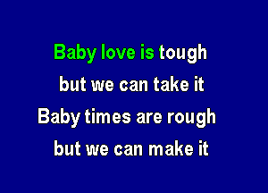 Baby love is tough
but we can take it

Baby times are rough

but we can make it