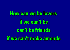How can we be lovers
if we can't be
can't be friends

if we can't make amends