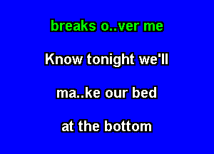 breaks o..ver me

Know tonight we'll

ma..ke our bed

at the bottom