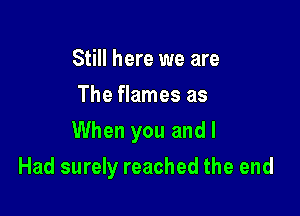 Still here we are
The flames as

When you and I

Had surely reached the end