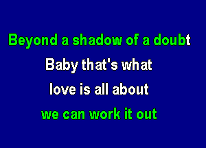 Beyond a shadow of a doubt
Baby that's what

love is all about
we can work it out