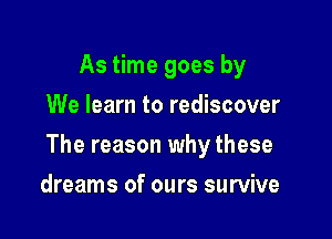 As time goes by
We learn to rediscover

The reason why these

dreams of ours survive