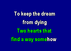To keep the dream

from dying

Two hearts that
find a way somehow