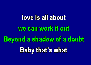 love is all about
we can work it out

Beyond a shadow of a doubt
Baby that's what