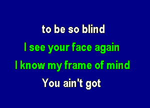 to be so blind
I see your face again
lknow my frame of mind

You ain't got