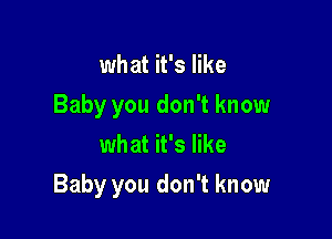 what it's like
Baby you don't know
what it's like

Baby you don't know