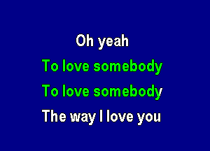 Oh yeah
To love somebody
To love somebody

The way I love you