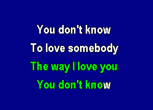 You don't know
To love somebody

The way I love you

You don't know